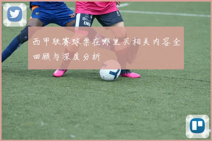 西甲联赛球票在哪里买相关内容全回顾与深度分析