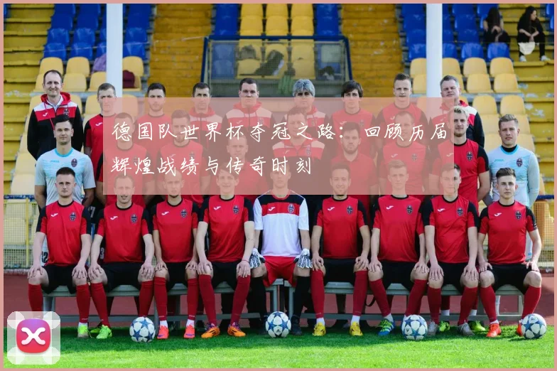 德国队世界杯夺冠之路:回顾历届辉煌战绩与传奇时刻
