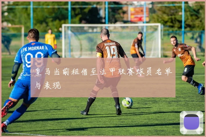 皇马当前租借至法甲联赛球员名单与表现