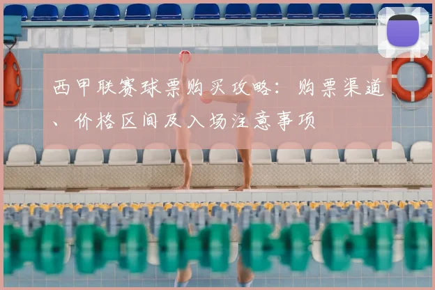 西甲联赛球票购买攻略:购票渠道、价格区间及入场注意事项
