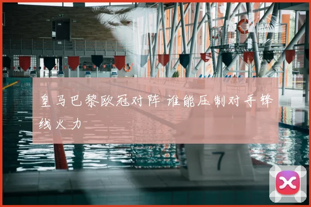 皇马巴黎欧冠对阵 谁能压制对手锋线火力