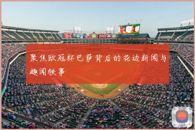 聚焦欧冠杯巴萨背后的花边新闻与趣闻轶事