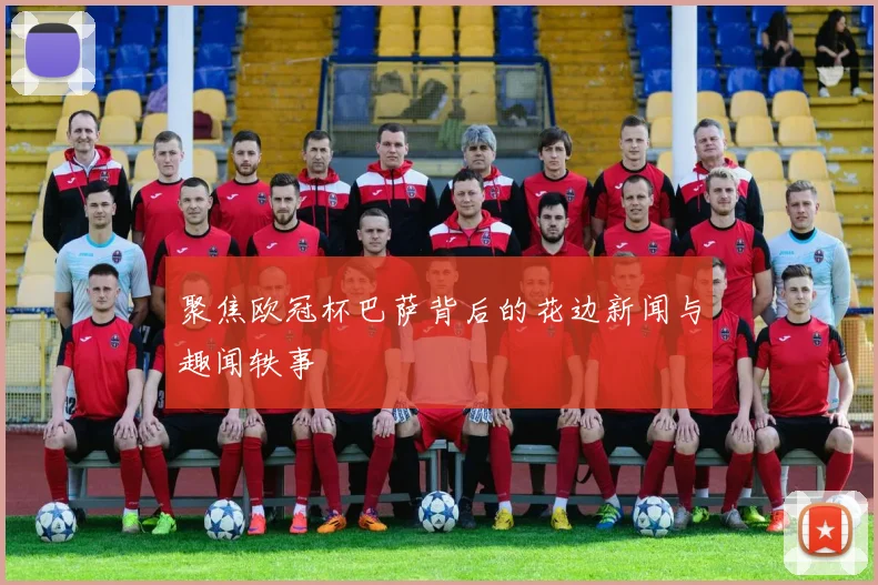 聚焦欧冠杯巴萨背后的花边新闻与趣闻轶事