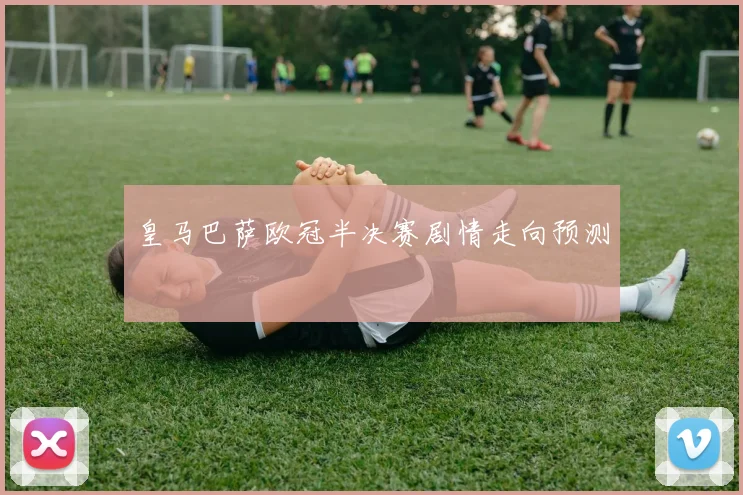 皇马巴萨欧冠半决赛剧情走向预测