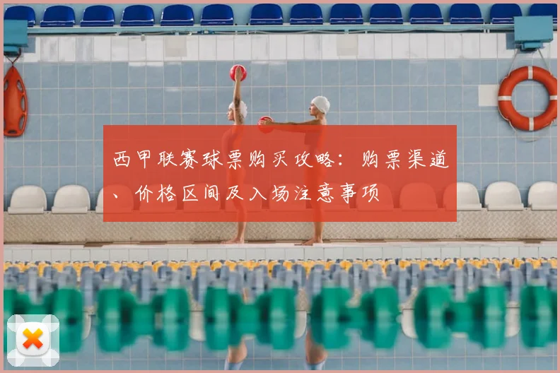 西甲联赛球票购买攻略:购票渠道、价格区间及入场注意事项