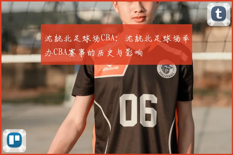 沈航北足球场CBA:沈航北足球场举办CBA赛事的历史与影响
